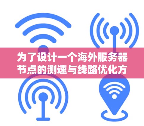 为了设计一个海外服务器节点的测速与线路优化方案，可以从以下几个关键方面进行规划和实施。以下是详细的步骤指南