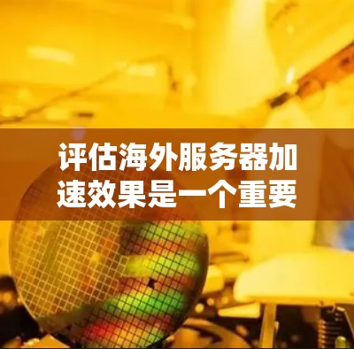 评估海外服务器加速效果是一个重要的步骤，尤其是在需要优化服务器性能的情况下。以下是一些常见的评估步骤和方法，帮助你评估海外服务器加速效果