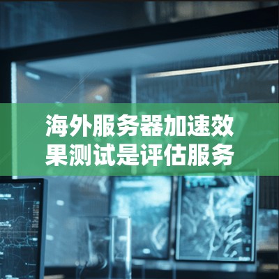 海外服务器加速效果测试是评估服务器在不同地区的性能,通常包括延迟、响应时间、带宽、稳定性等因素。以下是一些常见的测试方法和步骤 海外服务器加速效果测试是评估服务器在不同地区的性能,通常包括延迟、响应时间、带宽、稳定性等因素。以下是一些常见的测试方法和步骤