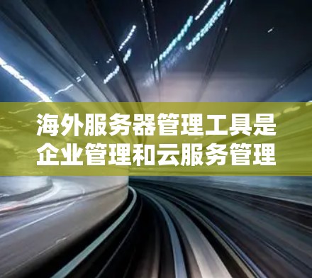 海外服务器管理工具是企业管理和云服务管理中不可或缺的一部分，它们支持全球服务器和云环境的管理，涵盖从管理服务器到监控和备份的各个方面。以下是对这些工具的详细介绍