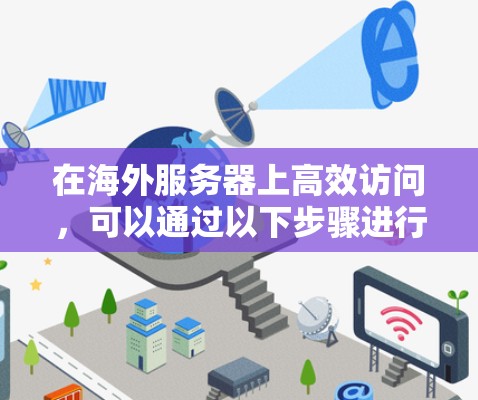 在海外服务器上高效访问，可以通过以下步骤进行优化，以提升性能并减少资源消耗