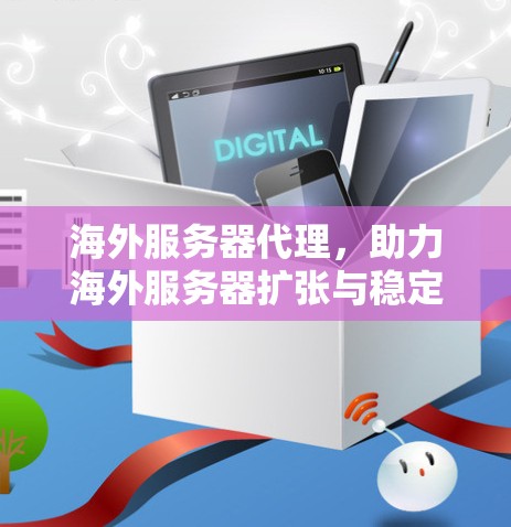 海外服务器代理，助力海外服务器扩张与稳定
