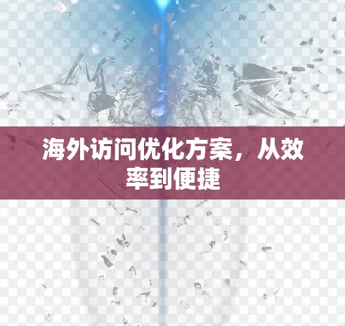海外访问优化方案,从效率到便捷 海外访问优化方案,从效率到便捷