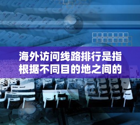 海外访问线路排行是指根据不同目的地之间的交通便利性、费用、时间等因素,按照从起点到终点的最优路径进行排序。以下是一些常见的海外访问线路排行,供参考 海外访问线路排行是指根据不同目的地之间的交通便利性、费用、时间等因素,按照从起点到终点的最优路径进行排序。以下是一些常见的海外访问线路排行,供参考