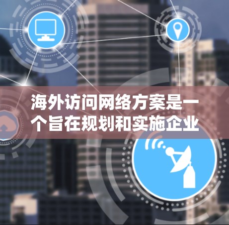 海外访问网络方案是一个旨在规划和实施企业在海外进行访问活动的系统和流程。以下是一个通用的海外访问网络方案框架,您可以根据具体情况调整 海外访问网络方案是一个旨在规划和实施企业在海外进行访问活动的系统和流程。以下是一个通用的海外访问网络方案框架,您可以根据具体情况调整