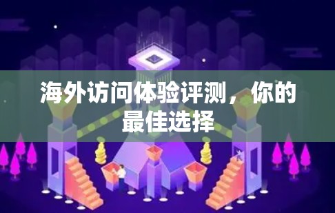 海外访问体验评测,你的最佳选择 海外访问体验评测,你的最佳选择