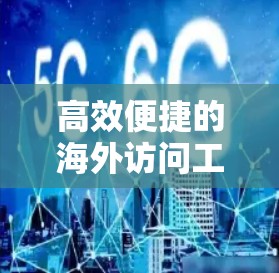 高效便捷的海外访问工具最新版，您的理想环境？