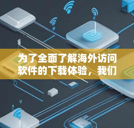 为了全面了解海外访问软件的下载体验,我们可以按照以下步骤进行分析 为了全面了解海外访问软件的下载体验,我们可以按照以下步骤进行分析