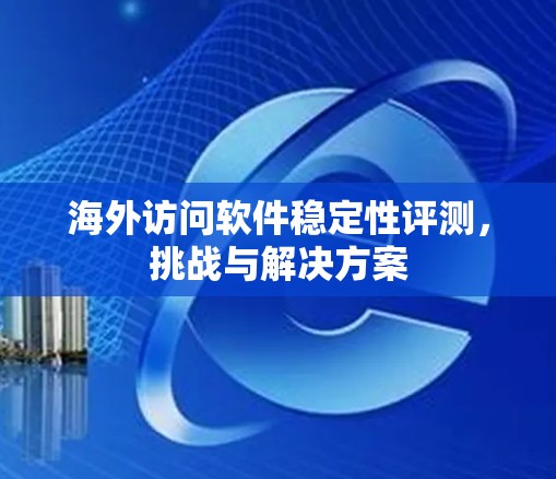 海外访问软件稳定性评测,挑战与解决方案 海外访问软件稳定性评测,挑战与解决方案