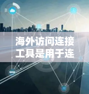 海外访问连接工具是用于连接外部计算机或网络到本地服务器的工具,广泛应用于跨地域的访问需求。以下是这些工具的详细介绍 海外访问连接工具是用于连接外部计算机或网络到本地服务器的工具,广泛应用于跨地域的访问需求。以下是这些工具的详细介绍