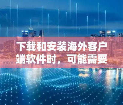下载和安装海外客户端软件时，可能需要遵循以下步骤和注意事项