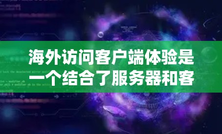 海外访问客户端体验是一个结合了服务器和客户端的系统,旨在通过客户端访问中国服务器。以下是该体验的详细分析 海外访问客户端体验是一个结合了服务器和客户端的系统,旨在通过客户端访问中国服务器。以下是该体验的详细分析