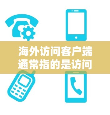 海外访问客户端通常指的是访问或使用国外的应用程序、网站或服务。访问这样的客户端时,需要特别注意以下几点 海外访问客户端通常指的是访问或使用国外的应用程序、网站或服务。访问这样的客户端时,需要特别注意以下几点