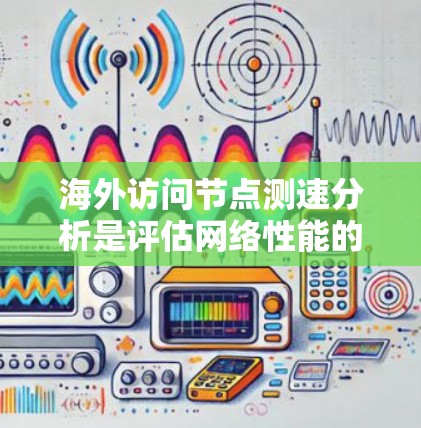 海外访问节点测速分析是评估网络性能的重要环节，以下是详细的步骤和方法