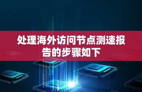 处理海外访问节点测速报告的步骤如下 处理海外访问节点测速报告的步骤如下