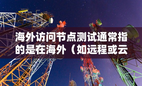 海外访问节点测试通常指的是在海外（如远程或云端）访问节点（如服务器、云计算服务等）的测试。以下是一些可能的步骤和注意事项