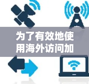为了有效地使用海外访问加速软件,您可以按照以下步骤进行 为了有效地使用海外访问加速软件,您可以按照以下步骤进行