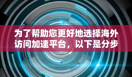 为了帮助您更好地选择海外访问加速平台，以下是分步骤的解决方案