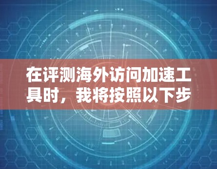 在评测海外访问加速工具时,我将按照以下步骤进行 在评测海外访问加速工具时,我将按照以下步骤进行