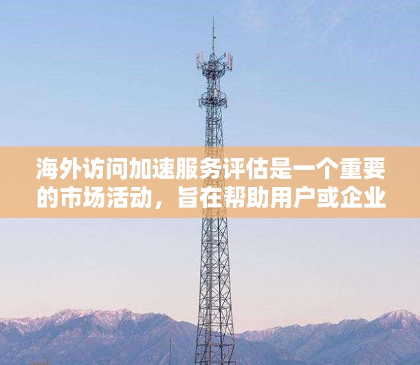 海外访问加速服务评估是一个重要的市场活动,旨在帮助用户或企业了解和选择适合的海外访问工具。以下是对海外访问加速服务的评估和分析 海外访问加速服务评估是一个重要的市场活动,旨在帮助用户或企业了解和选择适合的海外访问工具。以下是对海外访问加速服务的评估和分析