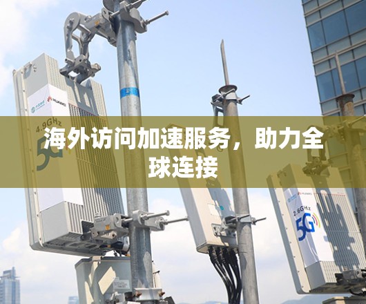 海外访问加速服务,助力全球连接 海外访问加速服务,助力全球连接