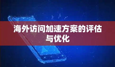 海外访问加速方案的评估与优化 海外访问加速方案的评估与优化