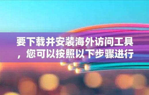 要下载并安装海外访问工具，您可以按照以下步骤进行