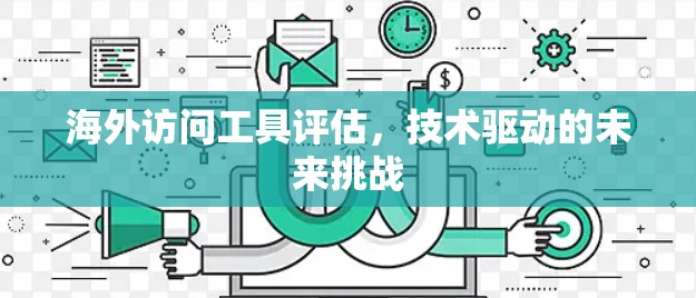 海外访问工具评估,技术驱动的未来挑战 海外访问工具评估,技术驱动的未来挑战