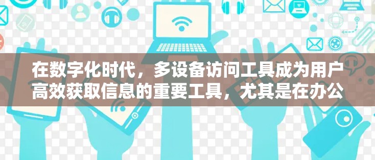 在数字化时代，多设备访问工具成为用户高效获取信息的重要工具，尤其是在办公室和家庭访问场景中。以下是对多设备访问工具使用的全面分析及推荐