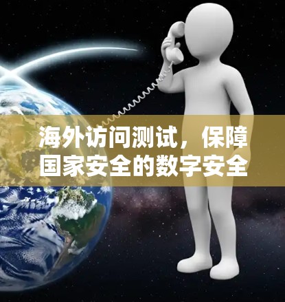海外访问测试，保障国家安全的数字安全防护体系