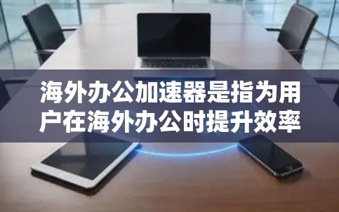 海外办公加速器是指为用户在海外办公时提升效率和便利的工具或资源。以下是一些常见的海外办公加速器及其功能 海外办公加速器是指为用户在海外办公时提升效率和便利的工具或资源。以下是一些常见的海外办公加速器及其功能