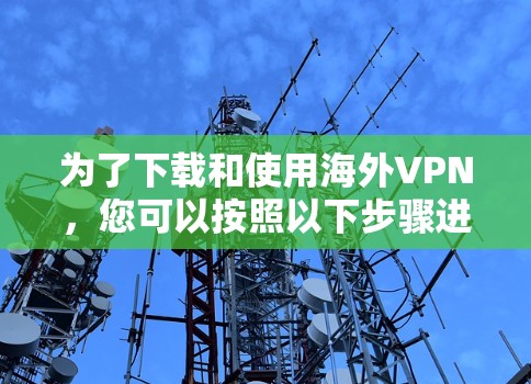 为了下载和使用海外VPN,您可以按照以下步骤进行 为了下载和使用海外VPN,您可以按照以下步骤进行