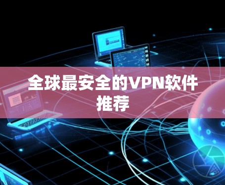 全球最安全的VPN软件推荐 全球最安全的VPN软件推荐