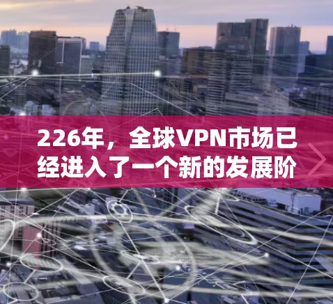 226年，全球VPN市场已经进入了一个新的发展阶段，随着技术的不断进步，越来越多的用户开始关注高质量、安全性和流畅度的VPN服务。以下是226年热门VPN服务的排行榜，以及对这些服务的评测