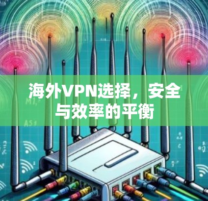 海外VPN选择,安全与效率的平衡 海外VPN选择,安全与效率的平衡