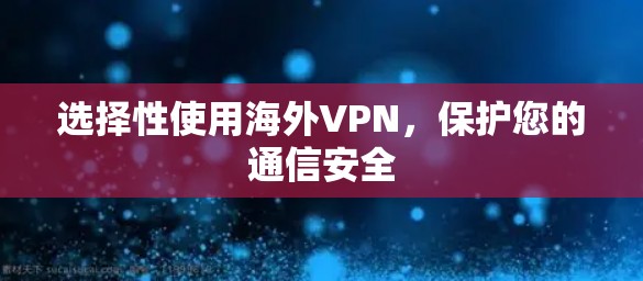 选择性使用海外VPN,保护您的通信安全 选择性使用海外VPN,保护您的通信安全