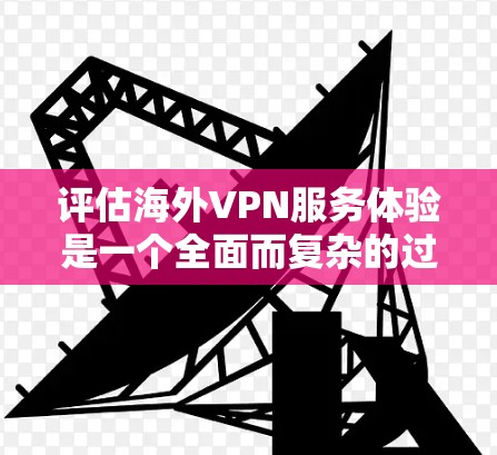 评估海外VPN服务体验是一个全面而复杂的过程,涉及多个方面。以下是一个综合性的评估框架,帮助你全面了解和评估海外VPN服务 评估海外VPN服务体验是一个全面而复杂的过程,涉及多个方面。以下是一个综合性的评估框架,帮助你全面了解和评估海外VPN服务