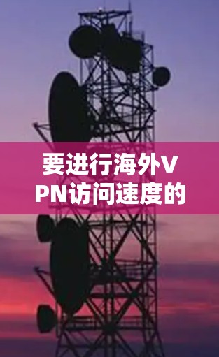 要进行海外VPN访问速度的测试,你可以按照以下步骤进行 要进行海外VPN访问速度的测试,你可以按照以下步骤进行
