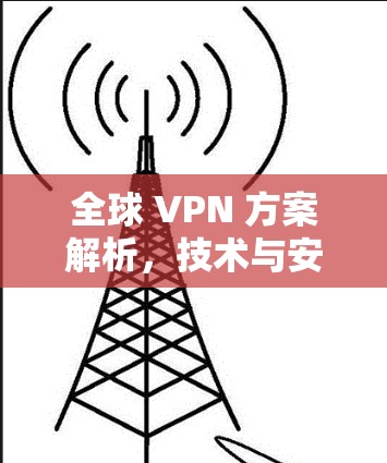 全球 VPN 方案解析,技术与安全的双刃剑 全球 VPN 方案解析,技术与安全的双刃剑
