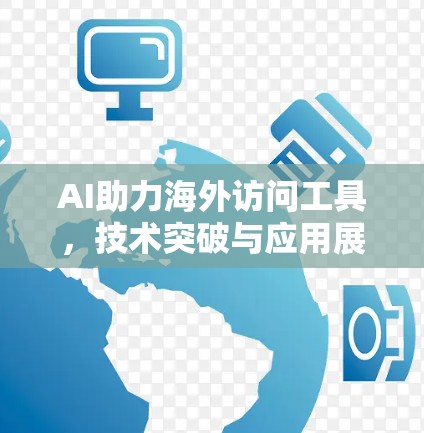 AI助力海外访问工具,技术突破与应用展望 AI助力海外访问工具,技术突破与应用展望