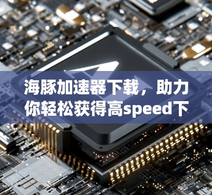 海豚加速器下载,助力你轻松获得高speed下载 海豚加速器下载,助力你轻松获得高speed下载