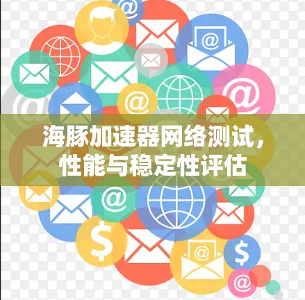海豚加速器网络测试,性能与稳定性评估 海豚加速器网络测试,性能与稳定性评估