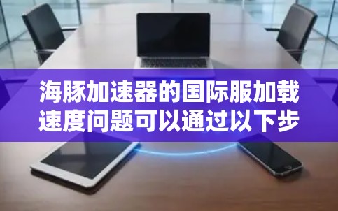 海豚加速器的国际服加载速度问题可以通过以下步骤进行优化 海豚加速器的国际服加载速度问题可以通过以下步骤进行优化