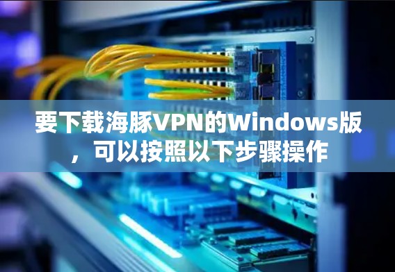 要下载海豚VPN的Windows版,可以按照以下步骤操作 要下载海豚VPN的Windows版,可以按照以下步骤操作