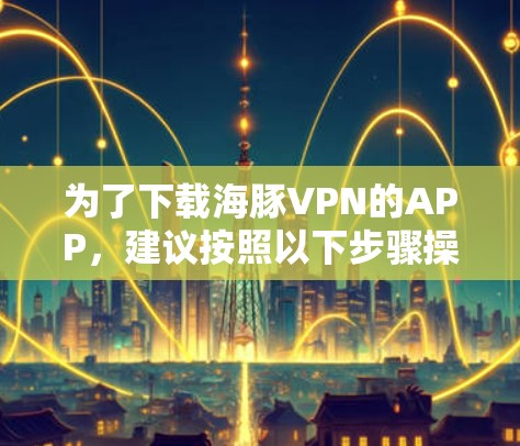 为了下载海豚VPN的APP,建议按照以下步骤操作 为了下载海豚VPN的APP,建议按照以下步骤操作