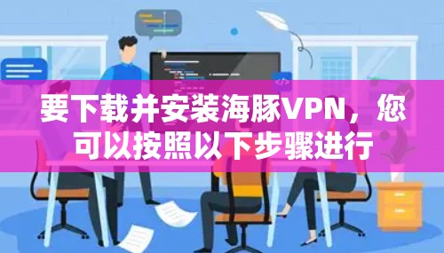 要下载并安装海豚VPN,您可以按照以下步骤进行 要下载并安装海豚VPN,您可以按照以下步骤进行