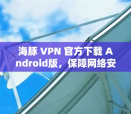 海豚 VPN 官方下载 Android版,保障网络安全的便捷选择 海豚 VPN 官方下载 Android版,保障网络安全的便捷选择