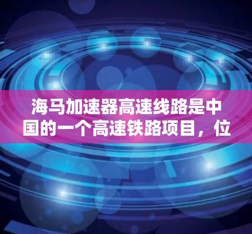 海马加速器高速线路是中国的一个高速铁路项目,位于广西壮族自治区北海市,项目编号为海马线,连接的是北海至南宁的高速铁路。以下是关于该项目的详细介绍 海马加速器高速线路是中国的一个高速铁路项目,位于广西壮族自治区北海市,项目编号为海马线,连接的是北海至南宁的高速铁路。以下是关于该项目的详细介绍