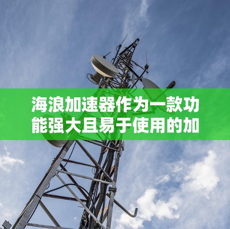 海浪加速器作为一款功能强大且易于使用的加速工具,以其高效的特点和多方面的功能,赢得了广泛的用户好评。以下是对海浪加速器的详细评测 海浪加速器作为一款功能强大且易于使用的加速工具,以其高效的特点和多方面的功能,赢得了广泛的用户好评。以下是对海浪加速器的详细评测