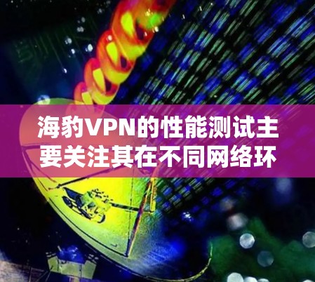 海豹VPN的性能测试主要关注其在不同网络环境下的稳定性、延迟和带宽使用情况。以下是关于海豹VPN性能测试的一些关键点和分析